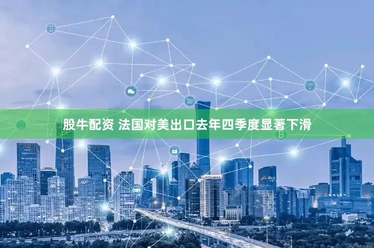 股牛配资 法国对美出口去年四季度显著下滑