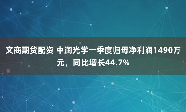 文商期货配资 中润光学一季度归母净利润1490万元，同比增长44.7%