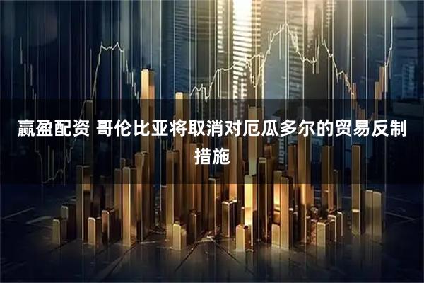 赢盈配资 哥伦比亚将取消对厄瓜多尔的贸易反制措施