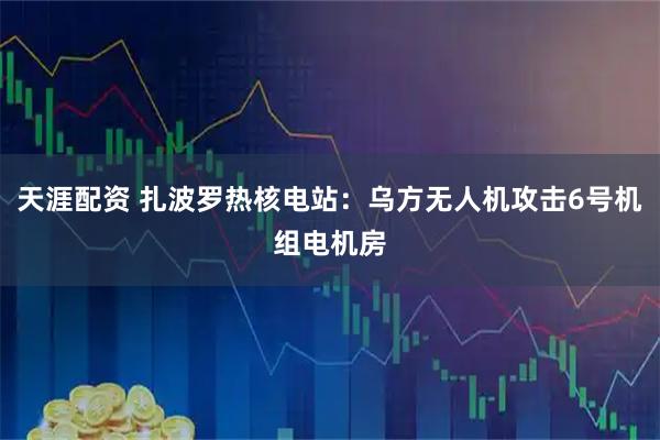 天涯配资 扎波罗热核电站：乌方无人机攻击6号机组电机房