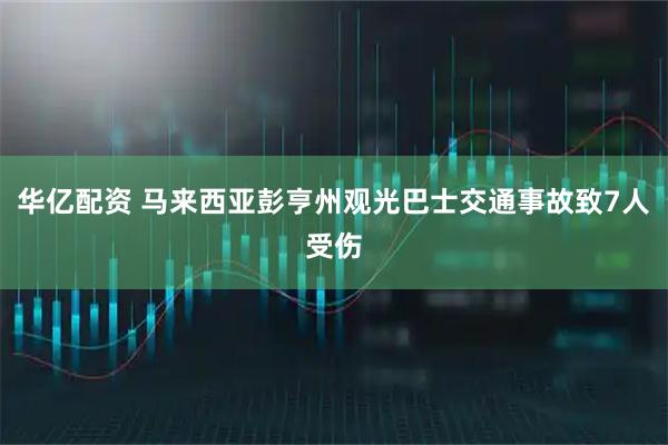 华亿配资 马来西亚彭亨州观光巴士交通事故致7人受伤