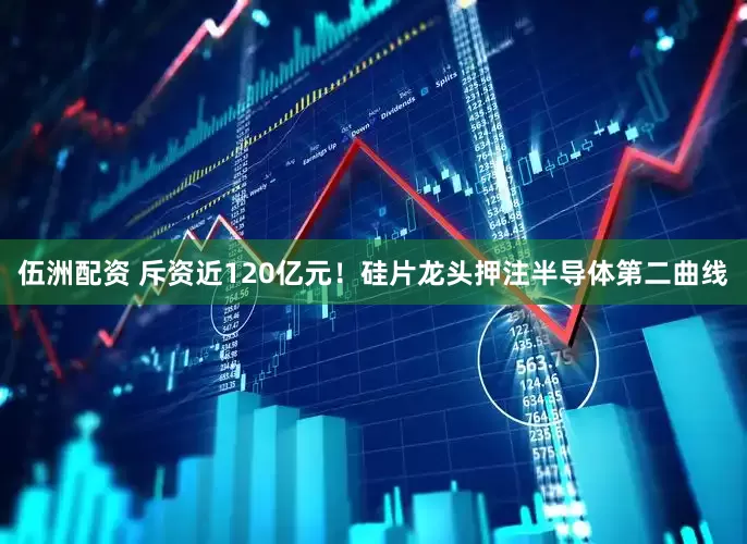 伍洲配资 斥资近120亿元！硅片龙头押注半导体第二曲线